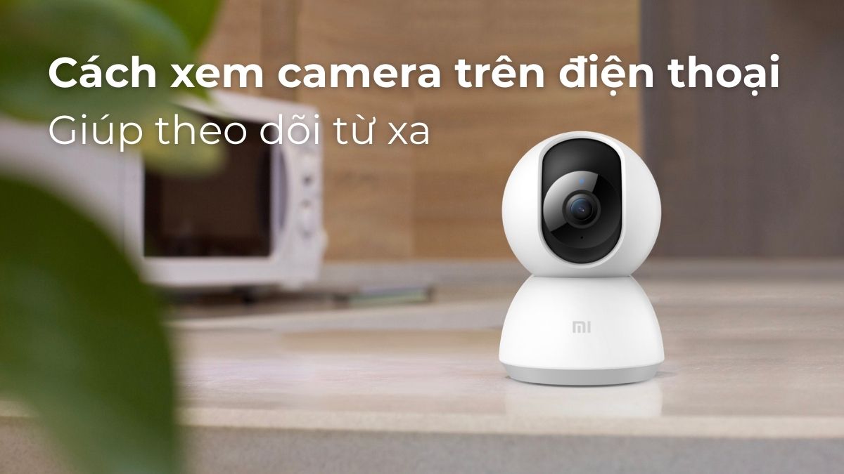 Cách xem camera trên điện thoại giúp theo dõi từ xa